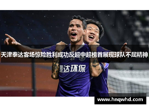 天津泰达客场惊险胜利成功反超中超榜首展现球队不屈精神