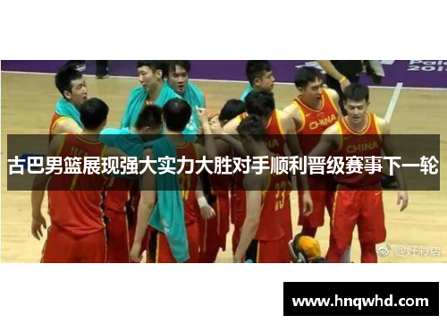 古巴男篮展现强大实力大胜对手顺利晋级赛事下一轮