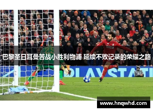 巴黎圣日耳曼苦战小胜利物浦 延续不败记录的荣耀之路