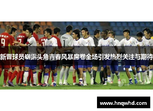 新晋球员崭露头角青春风暴席卷全场引发热烈关注与期待