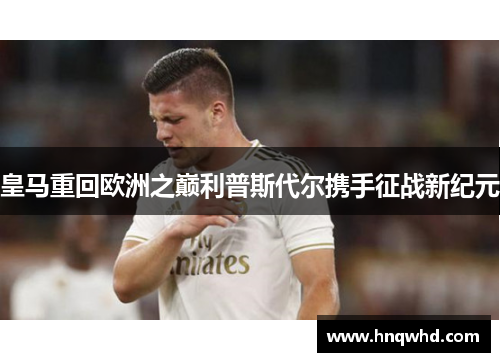 皇马重回欧洲之巅利普斯代尔携手征战新纪元