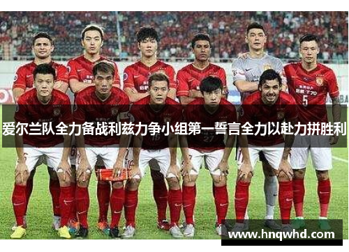 爱尔兰队全力备战利兹力争小组第一誓言全力以赴力拼胜利