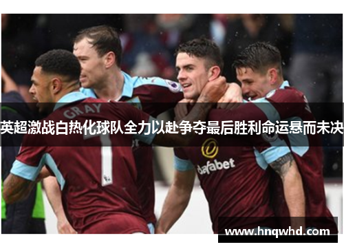 英超激战白热化球队全力以赴争夺最后胜利命运悬而未决