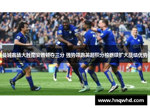 曼城客场大胜南安普顿夺三分 强势领跑英超积分榜继续扩大战绩优势