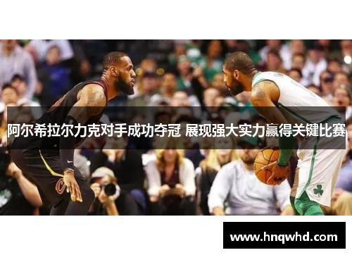 阿尔希拉尔力克对手成功夺冠 展现强大实力赢得关键比赛