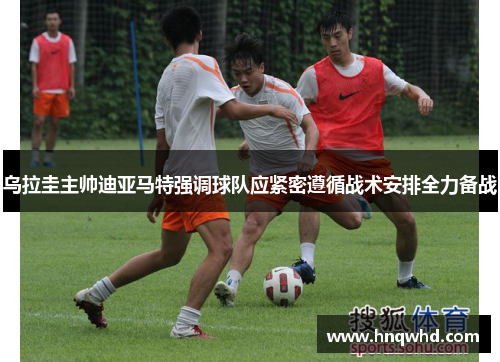 乌拉圭主帅迪亚马特强调球队应紧密遵循战术安排全力备战
