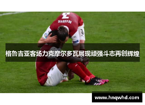 格鲁吉亚客场力克摩尔多瓦展现顽强斗志再创辉煌