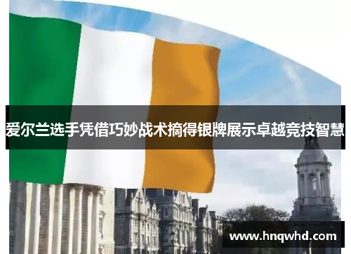 爱尔兰选手凭借巧妙战术摘得银牌展示卓越竞技智慧