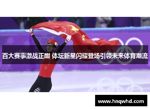 百大赛事激战正酣 体坛新星闪耀登场引领未来体育潮流