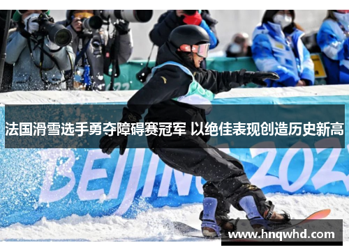 法国滑雪选手勇夺障碍赛冠军 以绝佳表现创造历史新高