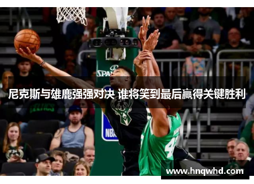 尼克斯与雄鹿强强对决 谁将笑到最后赢得关键胜利