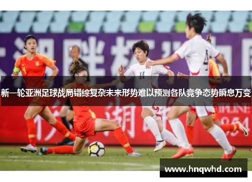 新一轮亚洲足球战局错综复杂未来形势难以预测各队竞争态势瞬息万变