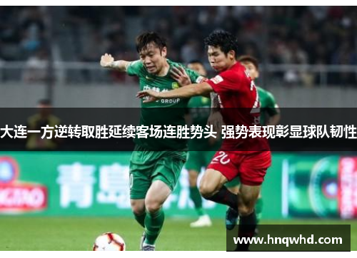 大连一方逆转取胜延续客场连胜势头 强势表现彰显球队韧性