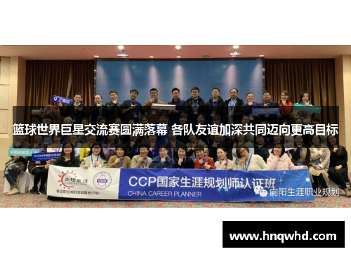篮球世界巨星交流赛圆满落幕 各队友谊加深共同迈向更高目标