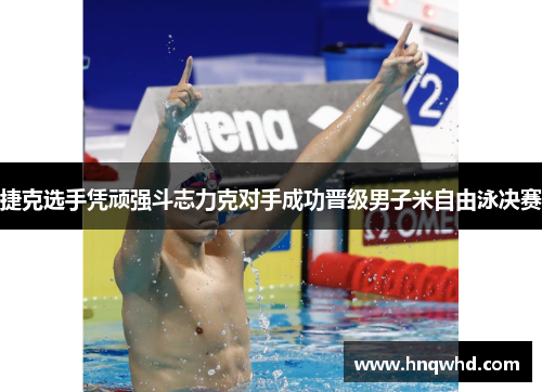 捷克选手凭顽强斗志力克对手成功晋级男子米自由泳决赛