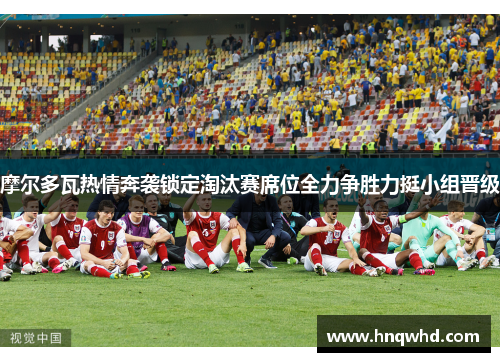 摩尔多瓦热情奔袭锁定淘汰赛席位全力争胜力挺小组晋级