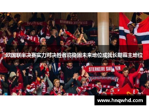 欧国联半决赛实力对决胜者将稳固未来地位成就长期霸主地位